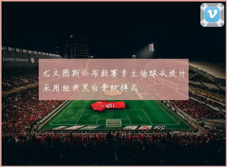 尤文图斯公布新赛季主场球衣设计采用经典黑白条纹样式