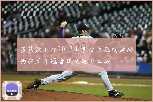 男篮欧洲杯2017决赛法国压哨逆转西班牙夺冠晋级之路全回顾