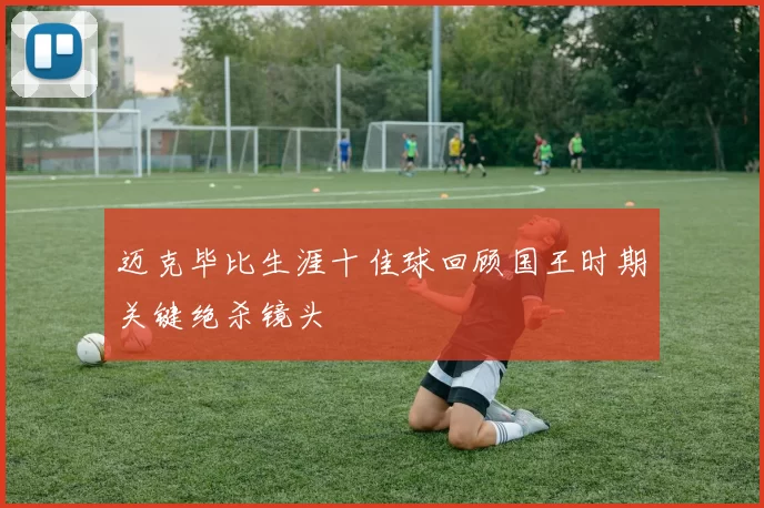 迈克毕比生涯十佳球回顾国王时期关键绝杀镜头