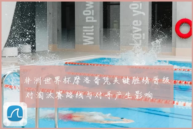 非洲世界杯摩洛哥凭关键胜绩晋级 对淘汰赛路线与对手产生影响