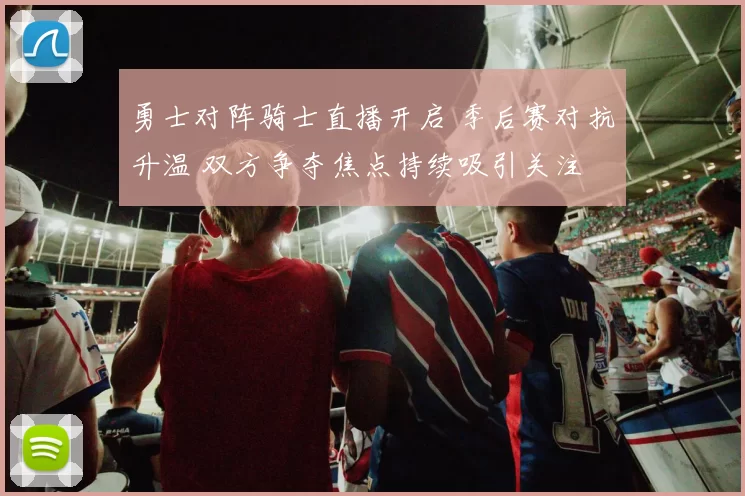 勇士对阵骑士直播开启 季后赛对抗升温 双方争夺焦点持续吸引关注