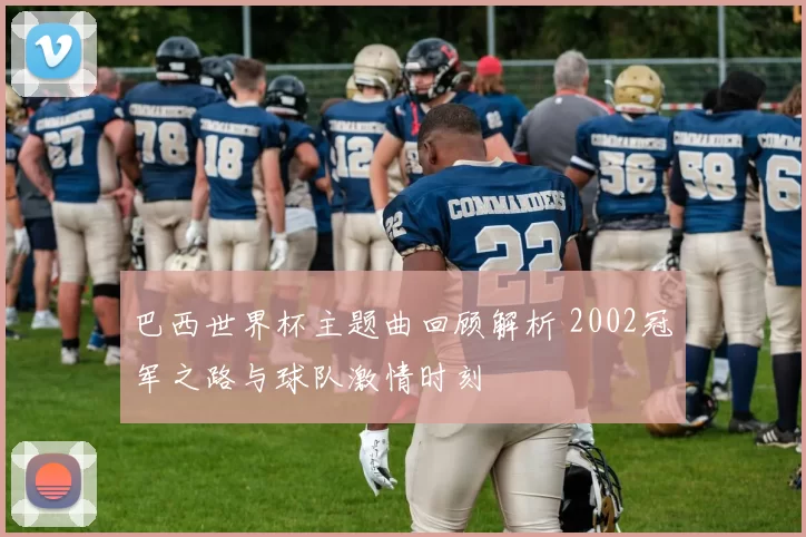 巴西世界杯主题曲回顾解析 2002冠军之路与球队激情时刻