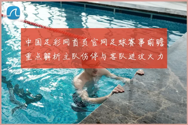 中国足彩网首页官网足球赛事前瞻重点解析主队伤停与客队进攻火力