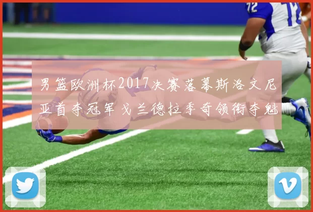 男篮欧洲杯2017决赛落幕斯洛文尼亚首夺冠军戈兰德拉季奇领衔夺魁