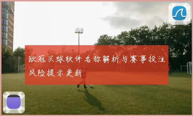 欧冠买球软件名称解析与赛事投注风险提示更新