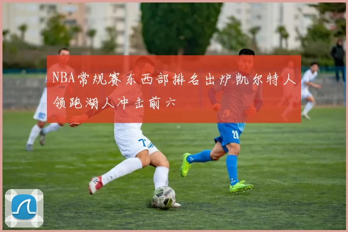 NBA常规赛东西部排名出炉凯尔特人领跑湖人冲击前六