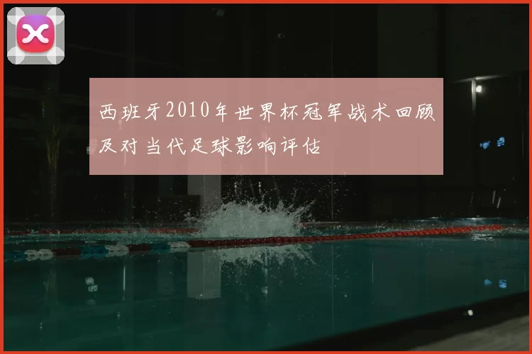 西班牙2010年世界杯冠军战术回顾及对当代足球影响评估