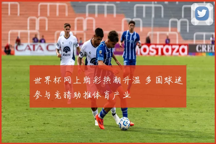 世界杯网上购彩热潮升温 多国球迷参与竞猜助推体育产业